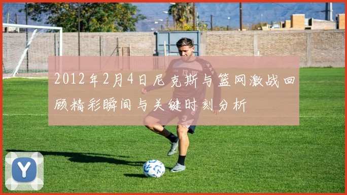 2012年2月4日尼克斯与篮网激战回顾精彩瞬间与关键时刻分析