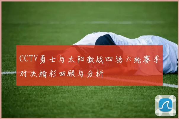 CCTV勇士与太阳激战四场六轮赛季对决精彩回顾与分析