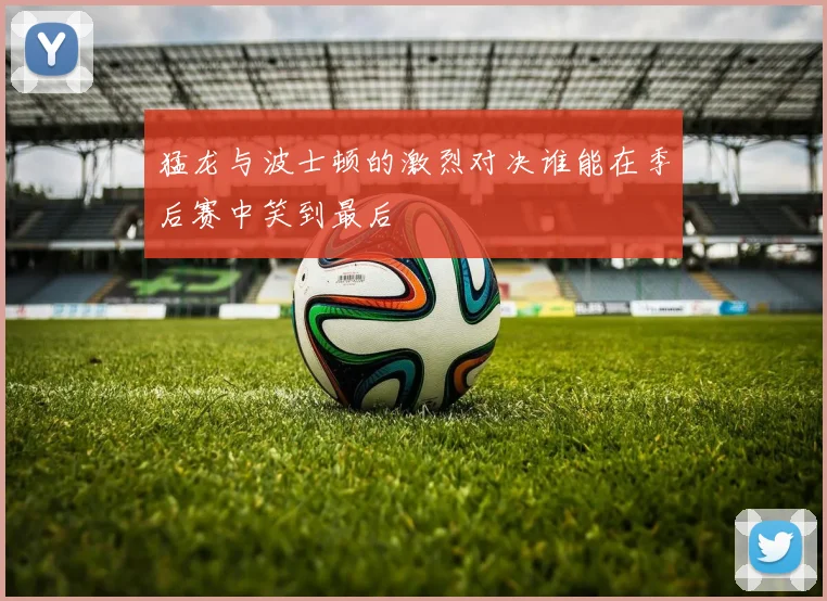 猛龙与波士顿的激烈对决谁能在季后赛中笑到最后