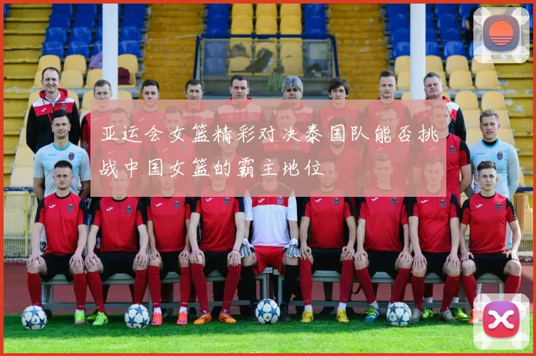 亚运会女篮精彩对决泰国队能否挑战中国女篮的霸主地位