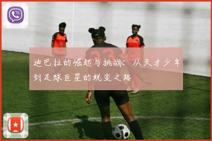 迪巴拉的崛起与挑战：从天才少年到足球巨星的蜕变之路
