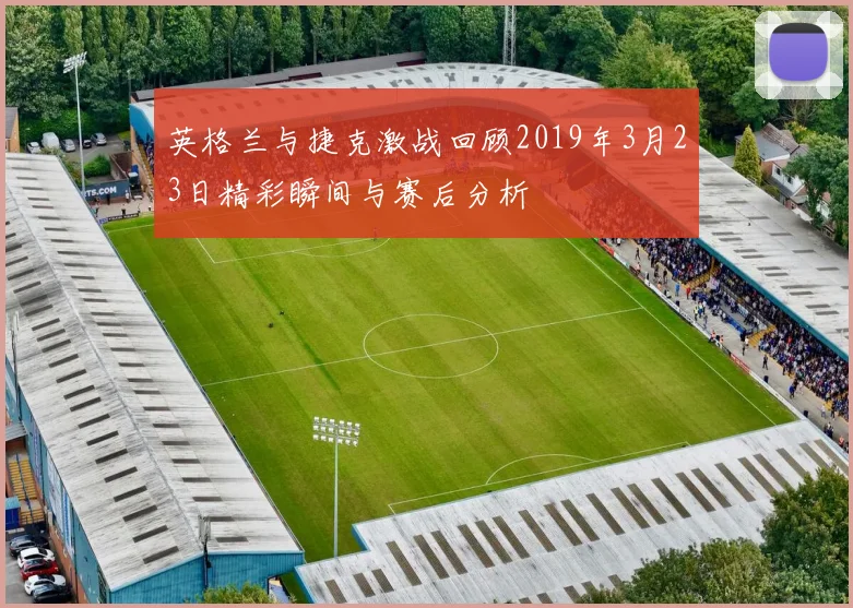 英格兰与捷克激战回顾2019年3月23日精彩瞬间与赛后分析