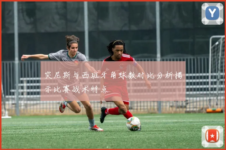 突尼斯与西班牙角球数对比分析揭示比赛战术特点