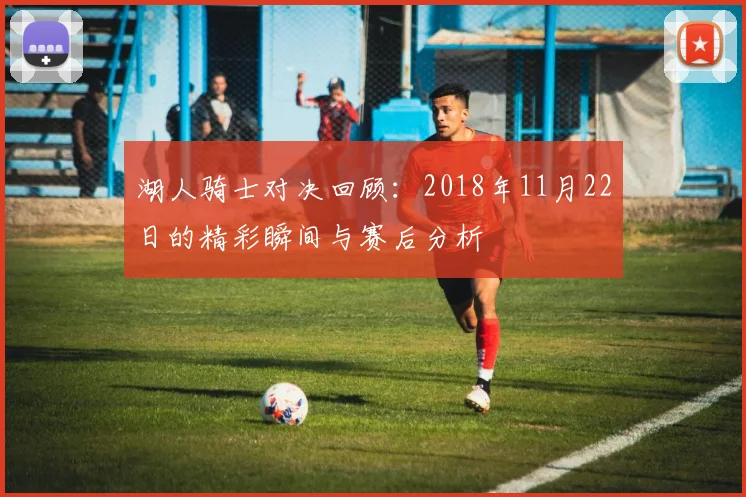 湖人骑士对决回顾：2018年11月22日的精彩瞬间与赛后分析