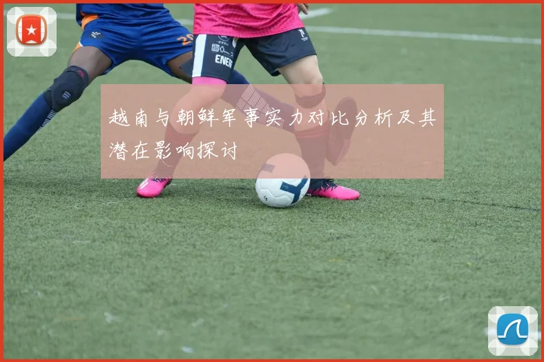 越南与朝鲜军事实力对比分析及其潜在影响探讨