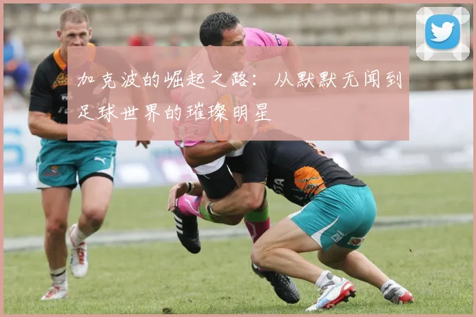 加克波的崛起之路：从默默无闻到足球世界的璀璨明星