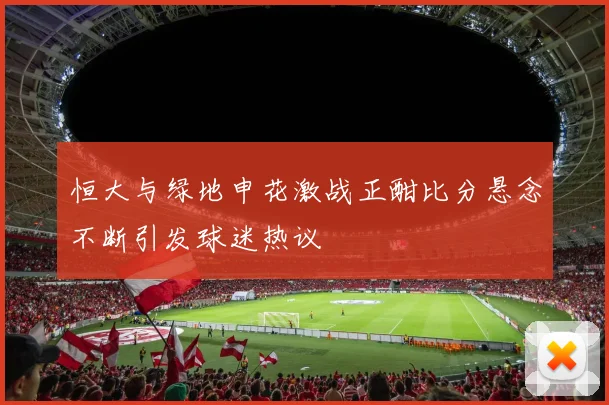 恒大与绿地申花激战正酣比分悬念不断引发球迷热议