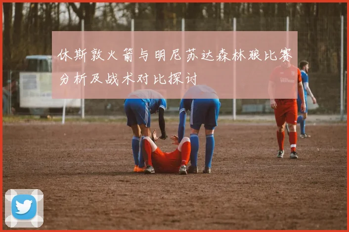 休斯敦火箭与明尼苏达森林狼比赛分析及战术对比探讨