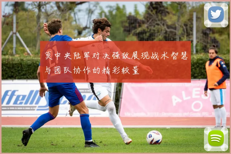 莫中央陆军对决强敌展现战术智慧与团队协作的精彩较量